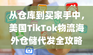 从仓库到买家手中，美国TikTok物流海外仓储代发全攻略