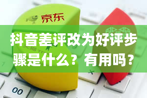 抖音差评改为好评步骤是什么？有用吗？