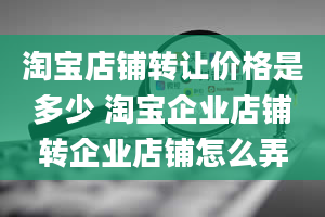 淘宝店铺转让价格是多少 淘宝企业店铺转企业店铺怎么弄