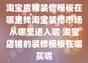 淘宝店铺装修模板在哪里找淘宝装修市场从哪里进入呢 淘宝店铺的装修模板在哪买呢