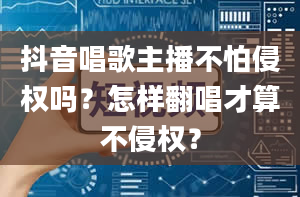 抖音唱歌主播不怕侵权吗？怎样翻唱才算不侵权？