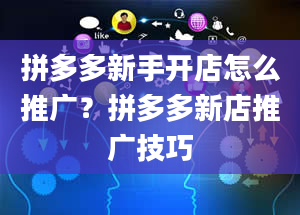 拼多多新手开店怎么推广？拼多多新店推广技巧