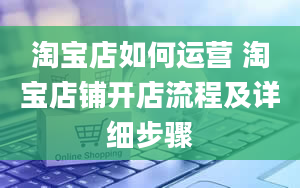 淘宝店如何运营 淘宝店铺开店流程及详细步骤