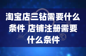 淘宝店三钻需要什么条件 店铺注册需要什么条件