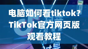 电脑如何看tiktok？TikTok官方网页版观看教程