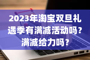 2023年淘宝双旦礼遇季有满减活动吗？满减给力吗？