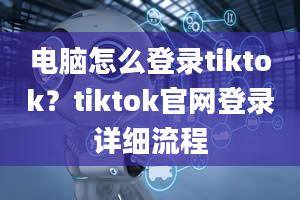 电脑怎么登录tiktok？tiktok官网登录详细流程