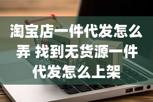 淘宝店一件代发怎么弄 找到无货源一件代发怎么上架