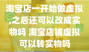 淘宝店一开始做虚拟,之后还可以改成实物吗 淘宝店铺虚拟可以转实物吗