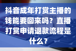 抖音成年打赏主播的钱能要回来吗？直播打赏申请退款流程是什么？