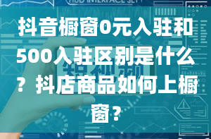 抖音橱窗0元入驻和500入驻区别是什么？抖店商品如何上橱窗？