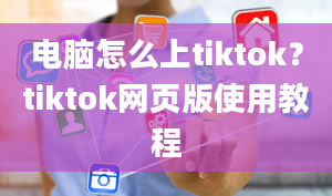 电脑怎么上tiktok？tiktok网页版使用教程