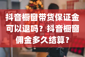 抖音橱窗带货保证金可以退吗？抖音橱窗佣金多久结算？