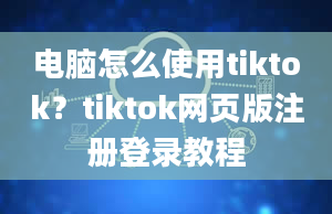 电脑怎么使用tiktok？tiktok网页版注册登录教程