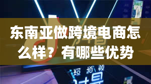 东南亚做跨境电商怎么样？有哪些优势