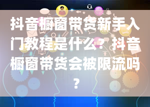 抖音橱窗带货新手入门教程是什么？抖音橱窗带货会被限流吗？