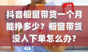 抖音橱窗带货一个月能挣多少？橱窗带货没人下单怎么办？