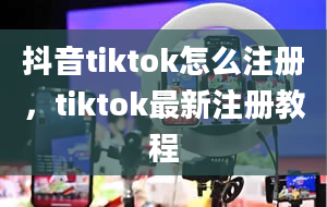 抖音tiktok怎么注册，tiktok最新注册教程