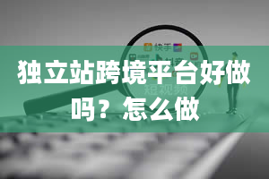 独立站跨境平台好做吗？怎么做