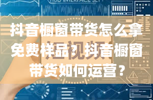 抖音橱窗带货怎么拿免费样品？抖音橱窗带货如何运营？