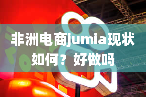 非洲电商jumia现状如何？好做吗