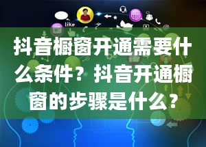 抖音橱窗开通需要什么条件？抖音开通橱窗的步骤是什么？