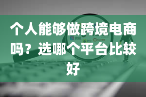 个人能够做跨境电商吗？选哪个平台比较好