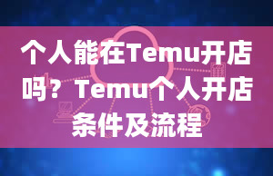 个人能在Temu开店吗？Temu个人开店条件及流程