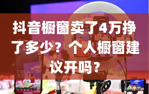 抖音橱窗卖了4万挣了多少？个人橱窗建议开吗？