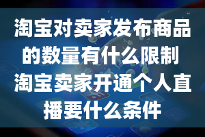 淘宝对卖家发布商品的数量有什么限制 淘宝卖家开通个人直播要什么条件