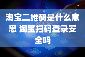 淘宝二维码是什么意思 淘宝扫码登录安全吗