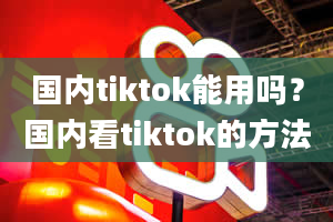 国内tiktok能用吗？国内看tiktok的方法