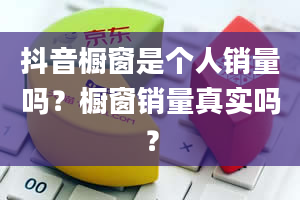 抖音橱窗是个人销量吗？橱窗销量真实吗？