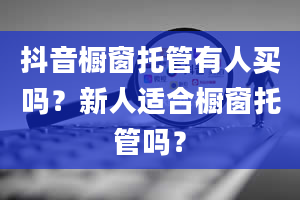 抖音橱窗托管有人买吗？新人适合橱窗托管吗？