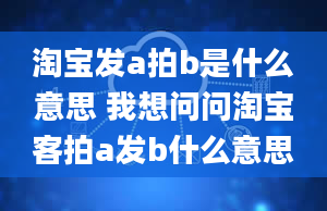 淘宝发a拍b是什么意思 我想问问淘宝客拍a发b什么意思