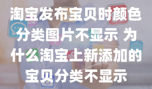 淘宝发布宝贝时颜色分类图片不显示 为什么淘宝上新添加的宝贝分类不显示