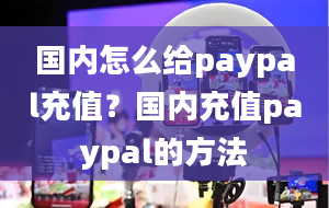 国内怎么给paypal充值？国内充值paypal的方法