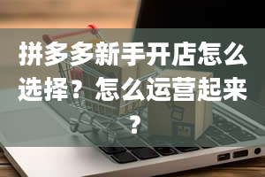 拼多多新手开店怎么选择？怎么运营起来？