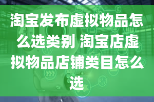 淘宝发布虚拟物品怎么选类别 淘宝店虚拟物品店铺类目怎么选