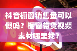 抖音橱窗销售量可以假吗？橱窗带货视频素材哪里找？