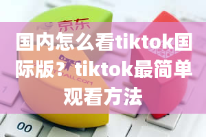 国内怎么看tiktok国际版？tiktok最简单观看方法