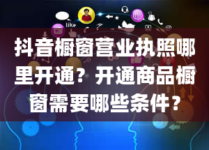 抖音橱窗营业执照哪里开通？开通商品橱窗需要哪些条件？