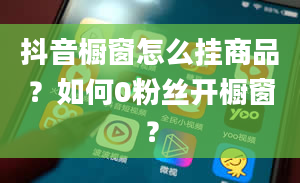 抖音橱窗怎么挂商品？如何0粉丝开橱窗？