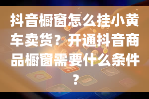 抖音橱窗怎么挂小黄车卖货？开通抖音商品橱窗需要什么条件？