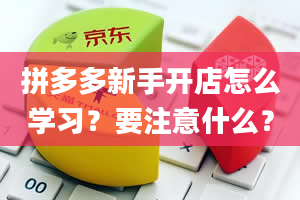 拼多多新手开店怎么学习？要注意什么？