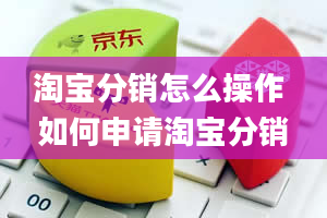 淘宝分销怎么操作 如何申请淘宝分销