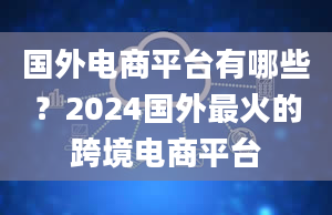 国外电商平台有哪些？2024国外最火的跨境电商平台