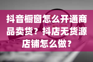 抖音橱窗怎么开通商品卖货？抖店无货源店铺怎么做？