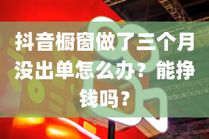 抖音橱窗做了三个月没出单怎么办？能挣钱吗？