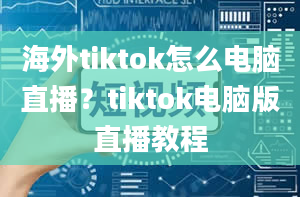 海外tiktok怎么电脑直播？tiktok电脑版直播教程